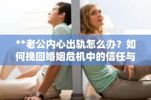 **老公内心出轨怎么办？如何挽回婚姻危机中的信任与情感**