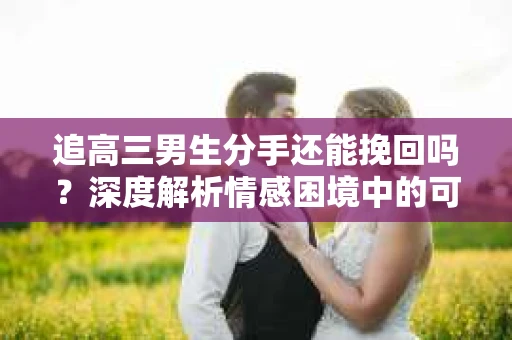 追高三男生分手还能挽回吗？深度解析情感困境中的可能性