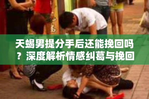 天蝎男提分手后还能挽回吗？深度解析情感纠葛与挽回策略