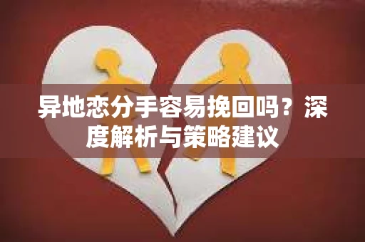 异地恋分手容易挽回吗？深度解析与策略建议