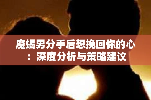 魔蝎男分手后想挽回你的心：深度分析与策略建议