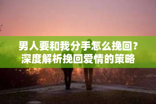 男人要和我分手怎么挽回？深度解析挽回爱情的策略