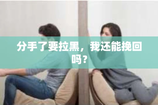 分手了要拉黑，我还能挽回吗？
