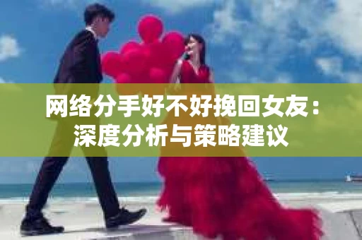 网络分手好不好挽回女友：深度分析与策略建议