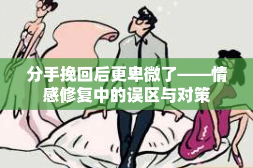 分手挽回后更卑微了——情感修复中的误区与对策