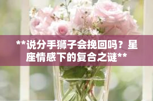 **说分手狮子会挽回吗？星座情感下的复合之谜**