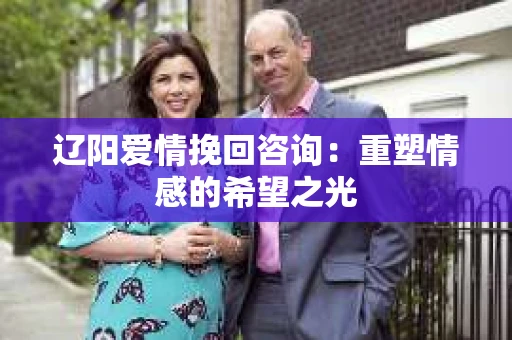辽阳爱情挽回咨询：重塑情感的希望之光