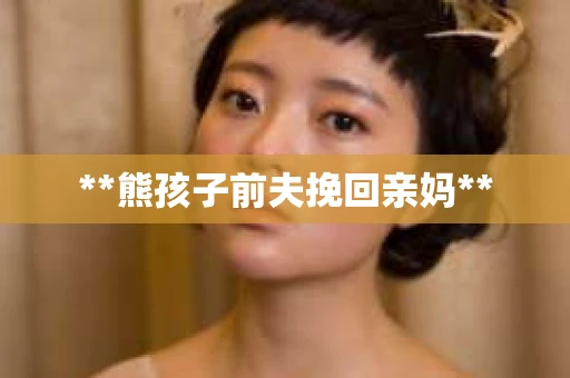 **熊孩子前夫挽回亲妈**