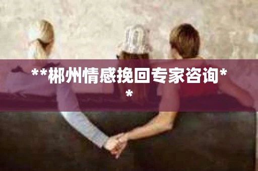 **郴州情感挽回专家咨询**