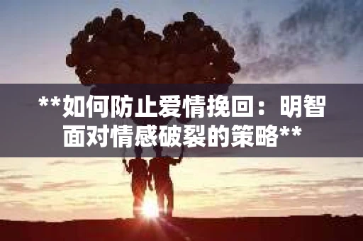 **如何防止爱情挽回：明智面对情感破裂的策略**