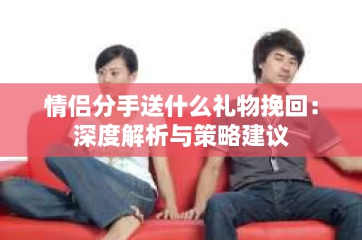情侣分手送什么礼物挽回：深度解析与策略建议