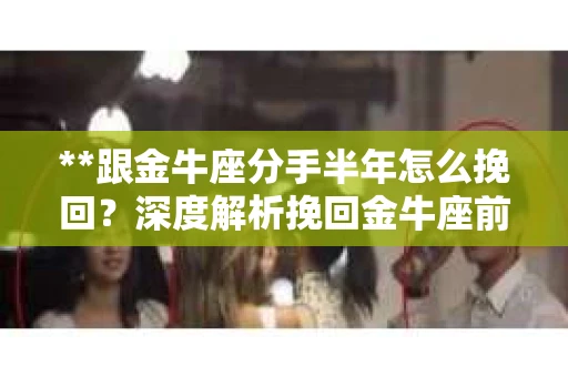 **跟金牛座分手半年怎么挽回？深度解析挽回金牛座前任的策略**