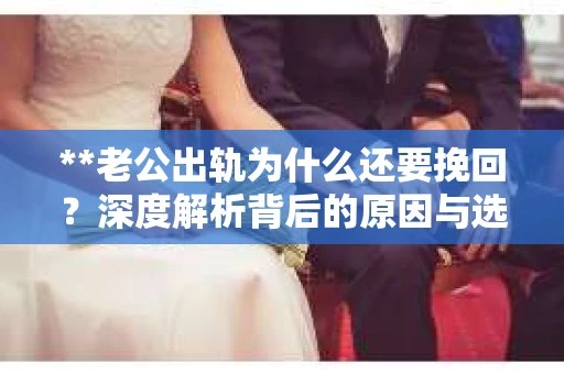 **老公出轨为什么还要挽回？深度解析背后的原因与选择**