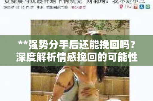 **强势分手后还能挽回吗？深度解析情感挽回的可能性**