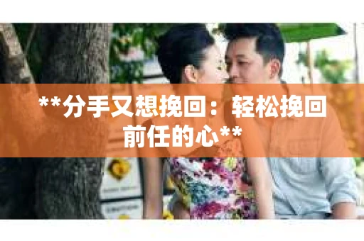 **分手又想挽回：轻松挽回前任的心**