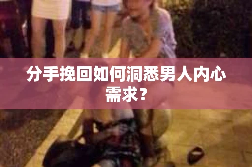 分手挽回如何洞悉男人内心需求？