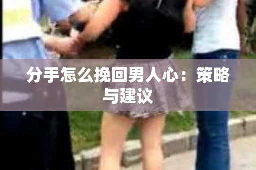 分手怎么挽回男人心：策略与建议