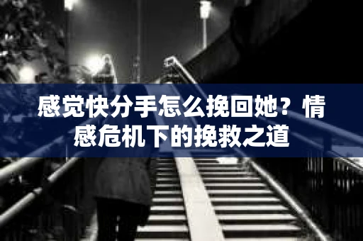 感觉快分手怎么挽回她？情感危机下的挽救之道