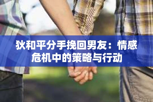 狄和平分手挽回男友：情感危机中的策略与行动