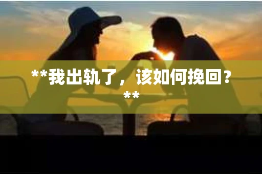 **我出轨了，该如何挽回？**