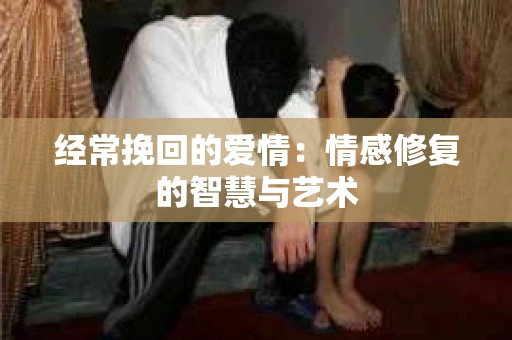 经常挽回的爱情：情感修复的智慧与艺术