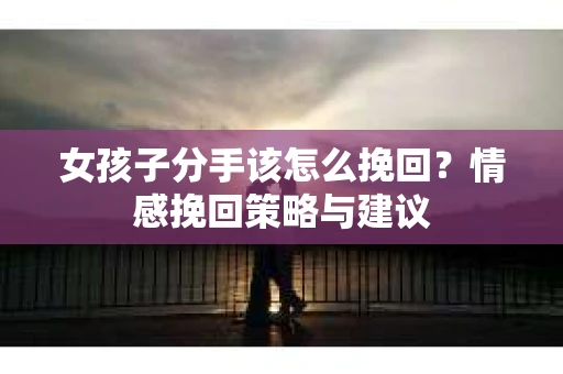 女孩子分手该怎么挽回？情感挽回策略与建议