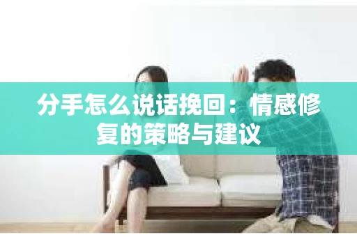 分手怎么说话挽回：情感修复的策略与建议