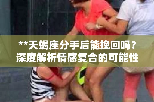 **天蝎座分手后能挽回吗？深度解析情感复合的可能性**