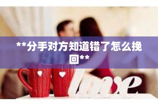 **分手对方知道错了怎么挽回**