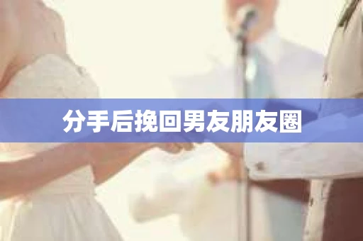 分手后挽回男友朋友圈