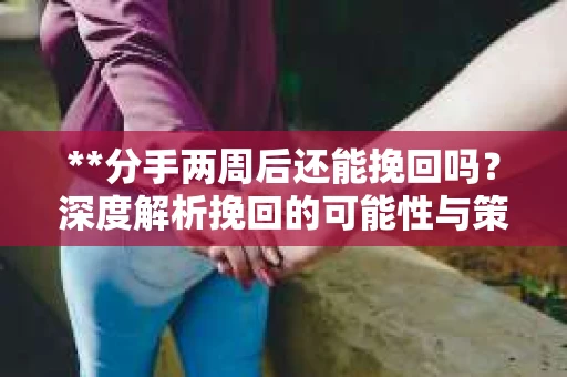 **分手两周后还能挽回吗？深度解析挽回的可能性与策略**