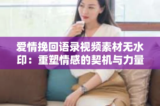 爱情挽回语录视频素材无水印：重塑情感的契机与力量