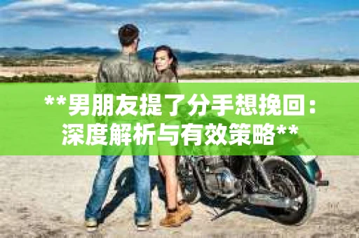 **男朋友提了分手想挽回：深度解析与有效策略**