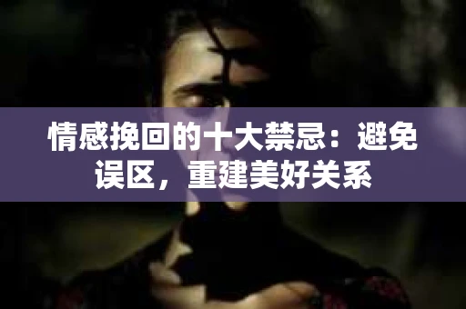 情感挽回的十大禁忌：避免误区，重建美好关系