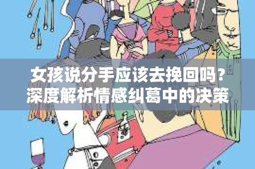 女孩说分手应该去挽回吗？深度解析情感纠葛中的决策之道