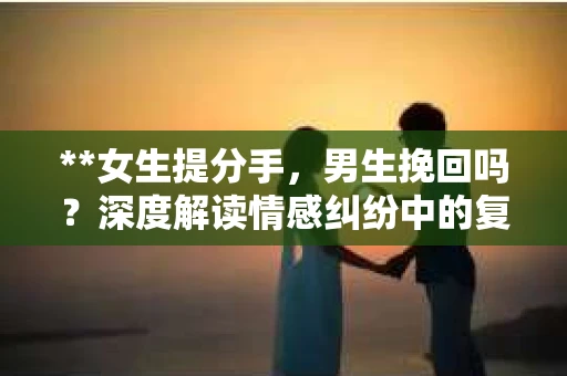 **女生提分手，男生挽回吗？深度解读情感纠纷中的复杂心理与决策逻辑**