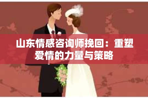 山东情感咨询师挽回：重塑爱情的力量与策略