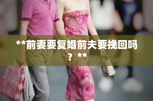 **前妻要复婚前夫要挽回吗？**