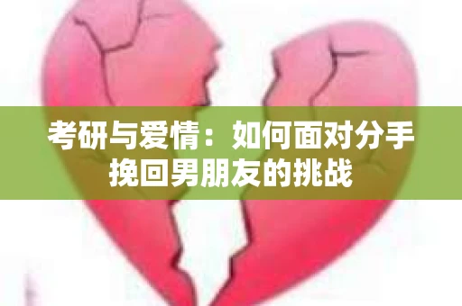 考研与爱情：如何面对分手挽回男朋友的挑战