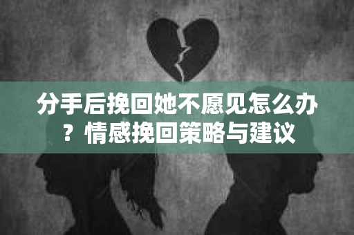 分手后挽回她不愿见怎么办？情感挽回策略与建议