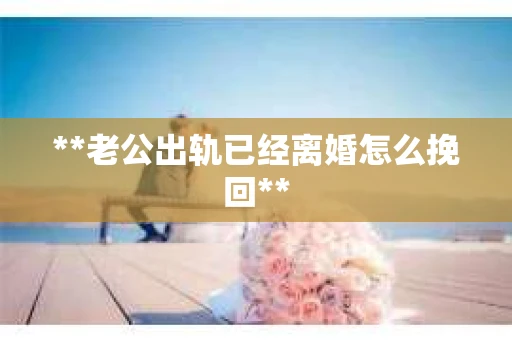 **老公出轨已经离婚怎么挽回**