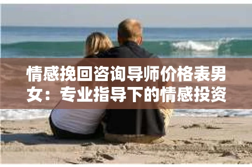 情感挽回咨询导师价格表男女：专业指导下的情感投资回报分析