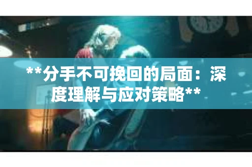 **分手不可挽回的局面:深度理解与应对策略** **分手不可挽回的局面:深度理解与应对策略**