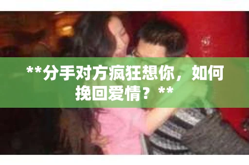 **分手对方疯狂想你，如何挽回爱情？**