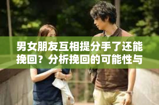 男女朋友互相提分手了还能挽回？分析挽回的可能性与策略