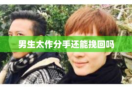 男生太作分手还能挽回吗 男生太作分手还能挽回吗