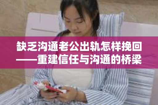 缺乏沟通老公出轨怎样挽回——重建信任与沟通的桥梁