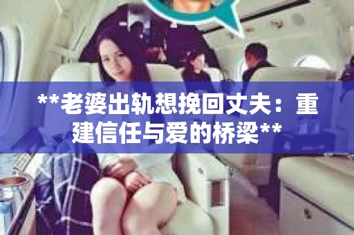 **老婆出轨想挽回丈夫：重建信任与爱的桥梁**