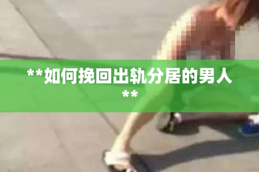 **如何挽回出轨分居的男人**