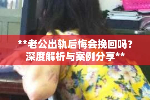 **老公出轨后悔会挽回吗？深度解析与案例分享**